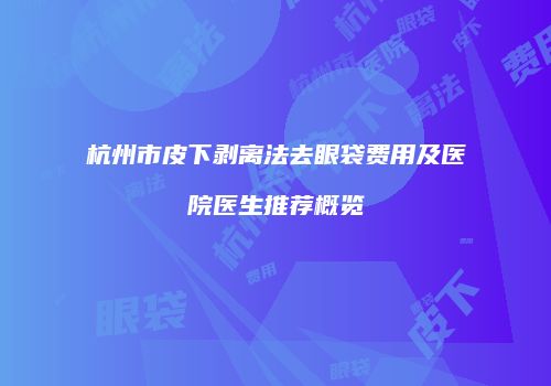 杭州市皮下剥离法去眼袋费用及医院医生推荐概览