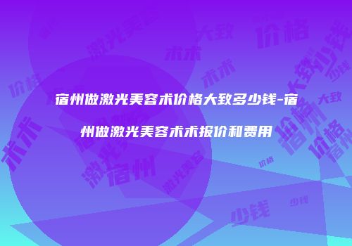 宿州做激光美容术价格大致多少钱-宿州做激光美容术术报价和费用