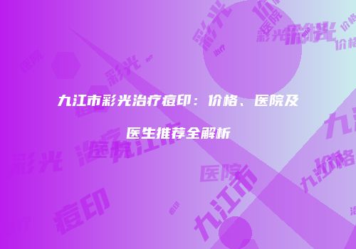 九江市彩光治疗痘印：价格、医院及医生推荐全解析