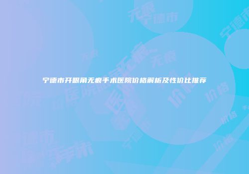 宁德市开眼角无痕手术医院价格解析及性价比推荐