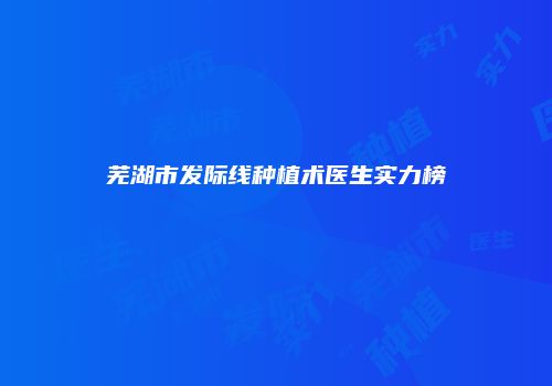 芜湖市发际线种植术医生实力榜