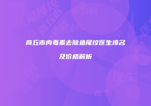 商丘市肉毒素去除鱼尾纹医生排名及价格解析