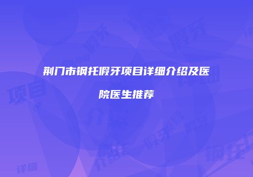 荆门市钢托假牙项目详细介绍及医院医生推荐