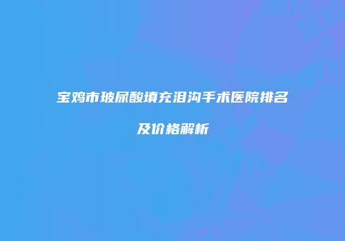 宝鸡市玻尿酸填充泪沟手术医院排名及价格解析