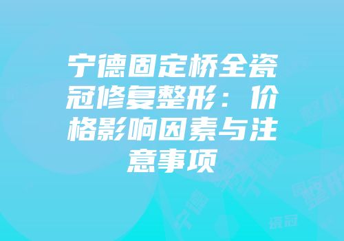 宁德固定桥全瓷冠修复整形：价格影响因素与注意事项