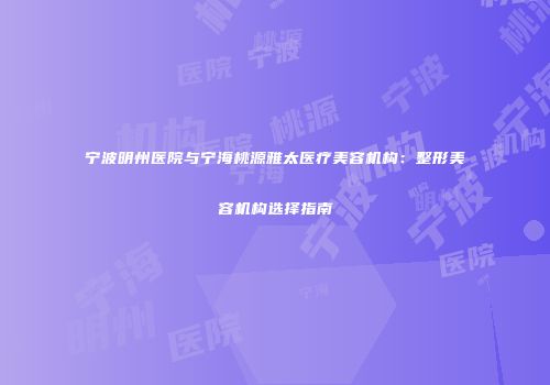 宁波明州医院与宁海桃源雅太医疗美容机构：整形美容机构选择指南