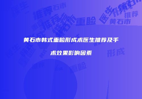 黄石市韩式重睑形成术医生推荐及手术效果影响因素