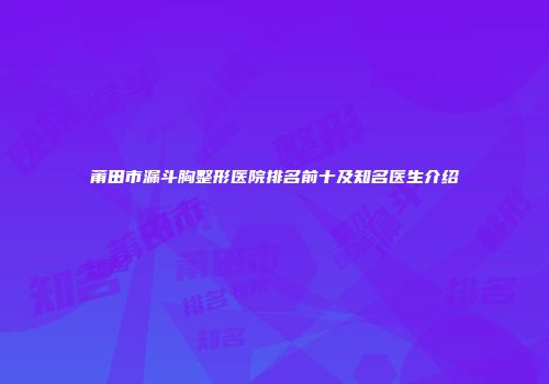 莆田市漏斗胸整形医院排名前十及知名医生介绍