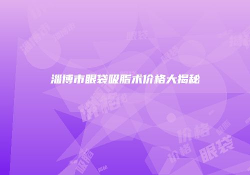 淄博市眼袋吸脂术价格大揭秘