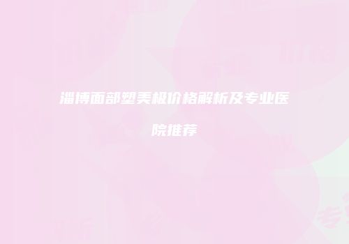 淄博面部塑美极价格解析及专业医院推荐