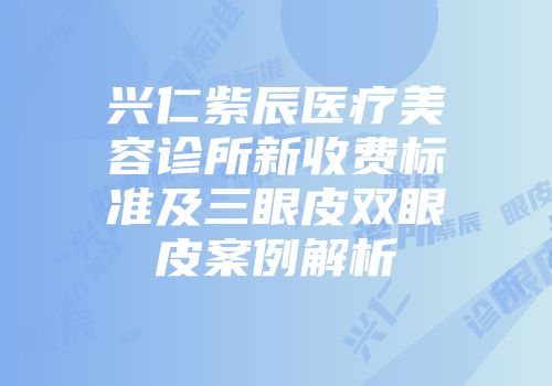 兴仁紫辰医疗美容诊所新收费标准及三眼皮双眼皮案例解析