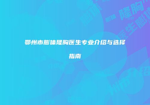 鄂州市膨体隆胸医生专业介绍与选择指南