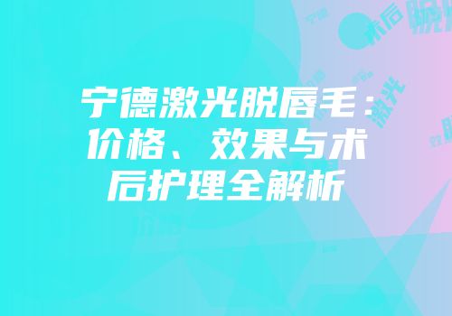 宁德激光脱唇毛：价格、效果与术后护理全解析