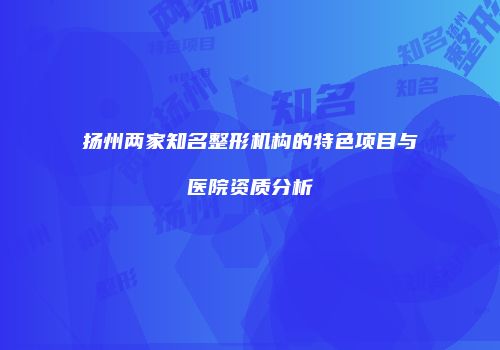 扬州两家知名整形机构的特色项目与医院资质分析