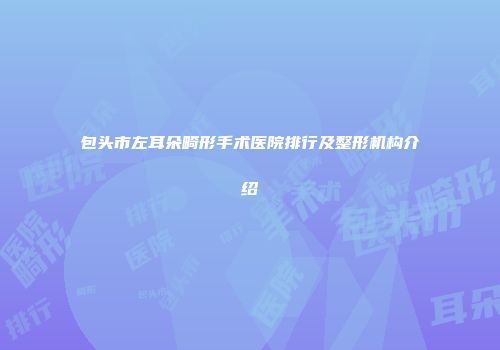 包头市左耳朵畸形手术医院排行及整形机构介绍
