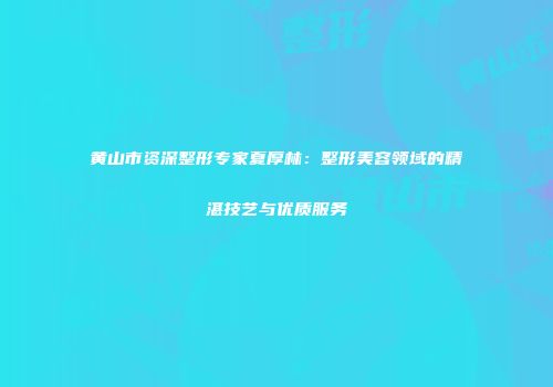 黄山市资深整形专家夏厚林：整形美容领域的精湛技艺与优质服务