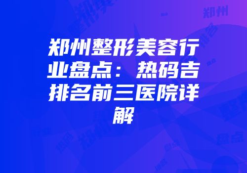 郑州整形美容行业盘点：热码吉排名前三医院详解