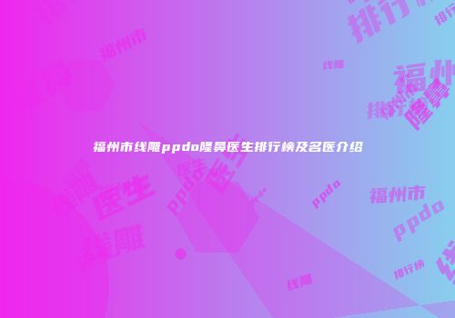 福州市线雕ppdo隆鼻医生排行榜及名医介绍