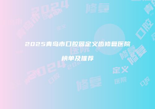 2025青岛市口腔固定义齿修复医院榜单及推荐