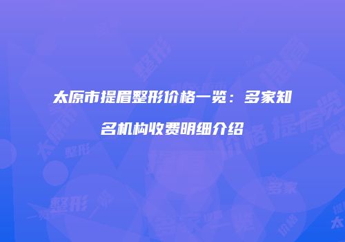 太原市提眉整形价格一览：多家知名机构收费明细介绍