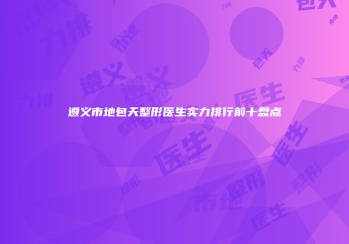 遵义市地包天整形医生实力排行前十盘点
