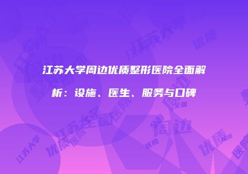 江苏大学周边优质整形医院全面解析：设施、医生、服务与口碑