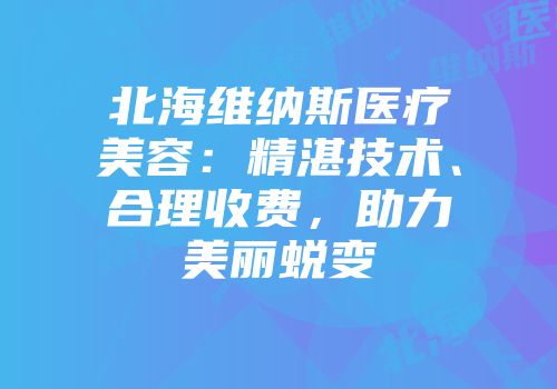 北海维纳斯医疗美容：精湛技术、合理收费，助力美丽蜕变