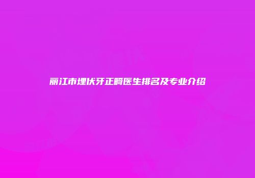 丽江市埋伏牙正畸医生排名及专业介绍