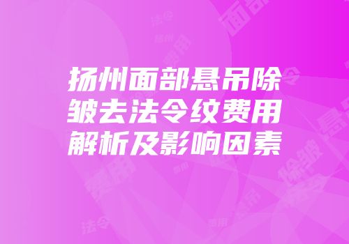 扬州面部悬吊除皱去法令纹费用解析及影响因素