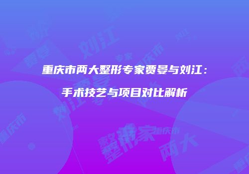 重庆市两大整形专家贾晏与刘江：手术技艺与项目对比解析