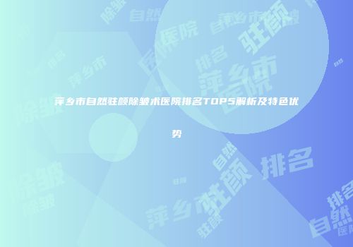 萍乡市自然驻颜除皱术医院排名TOP5解析及特色优势
