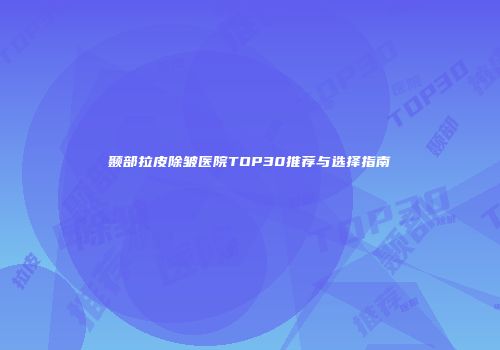 颞部拉皮除皱医院TOP30推荐与选择指南