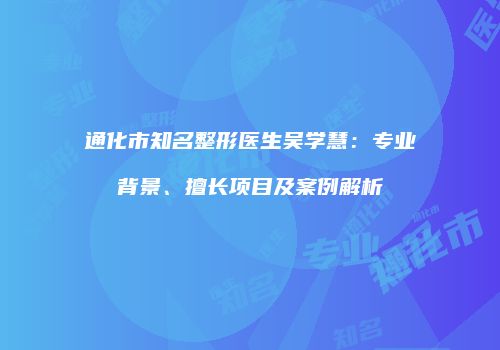 通化市知名整形医生吴学慧：专业背景、擅长项目及案例解析