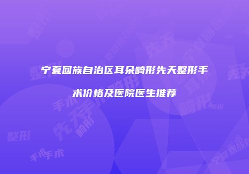 宁夏回族自治区耳朵畸形先天整形手术价格及医院医生推荐