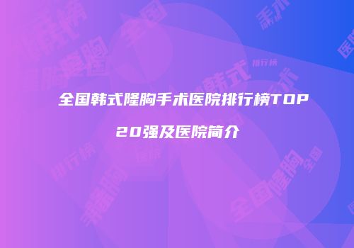 全国韩式隆胸手术医院排行榜TOP20强及医院简介