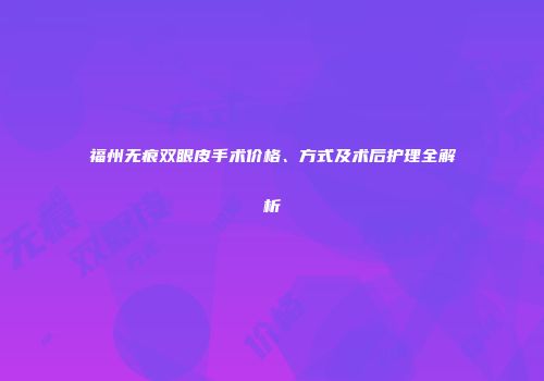 福州无痕双眼皮手术价格、方式及术后护理全解析