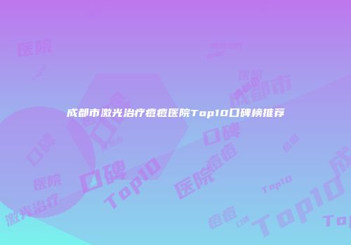 成都市激光治疗痘痘医院Top10口碑榜推荐
