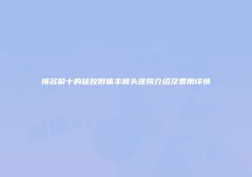 排名前十的硅胶假体丰额头医院介绍及费用详情