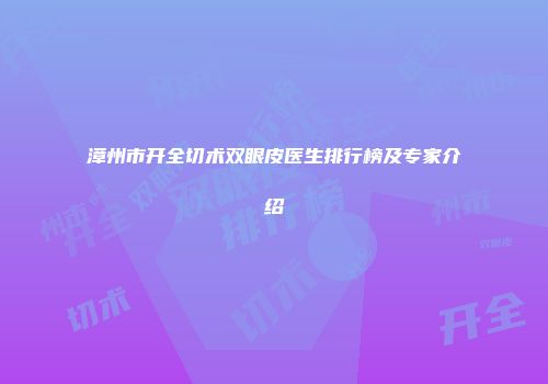 漳州市开全切术双眼皮医生排行榜及专家介绍
