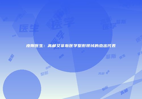 皮刚医生：高邮艾菲斯医学整形领域的杰出代表