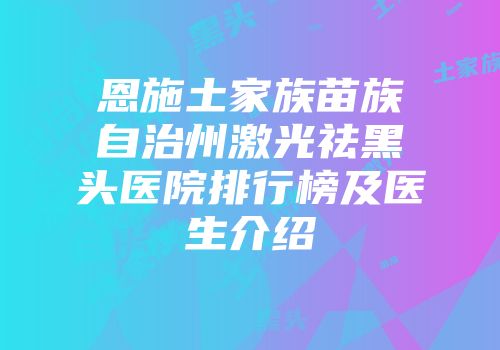 恩施土家族苗族自治州激光祛黑头医院排行榜及医生介绍