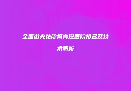 全国激光祛除褐青斑医院排名及技术解析