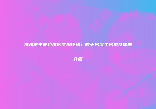 扬州市电波拉皮医生排行榜：前十名医生名单及详细介绍
