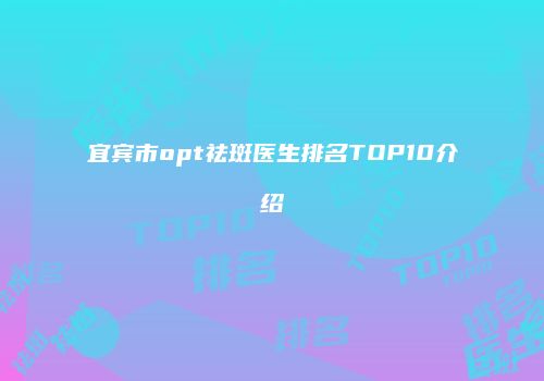 宜宾市opt祛斑医生排名TOP10介绍