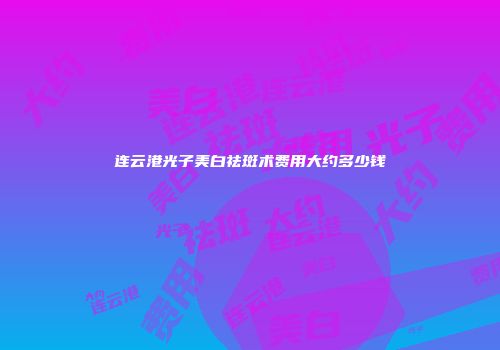 连云港光子美白祛斑术费用大约多少钱