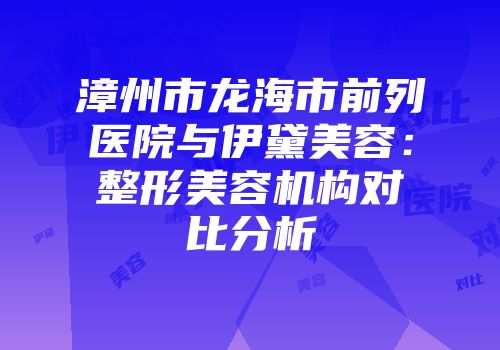 漳州市龙海市前列医院与伊黛美容：整形美容机构对比分析