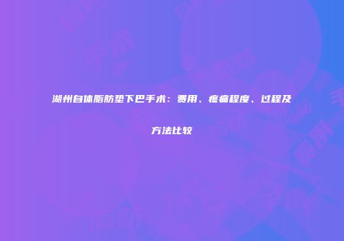 湖州自体脂肪垫下巴手术：费用、疼痛程度、过程及方法比较