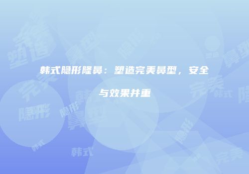 韩式隐形隆鼻：塑造完美鼻型，安全与效果并重