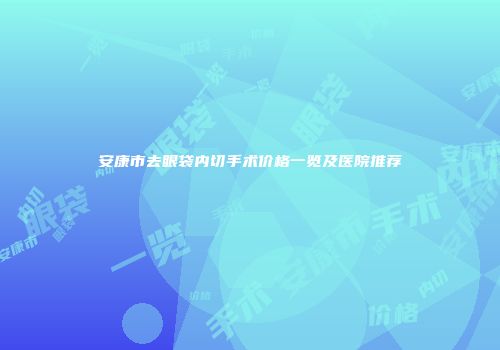 安康市去眼袋内切手术价格一览及医院推荐