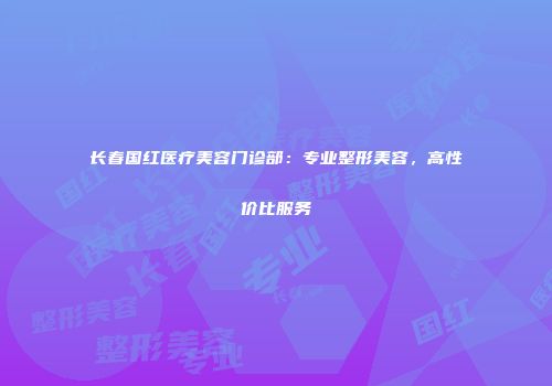 长春国红医疗美容门诊部：专业整形美容，高性价比服务